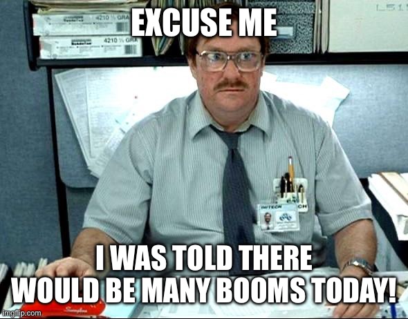 I Was Told There Would Be Meme | EXCUSE ME; I WAS TOLD THERE WOULD BE MANY BOOMS TODAY! | image tagged in memes,i was told there would be | made w/ Imgflip meme maker