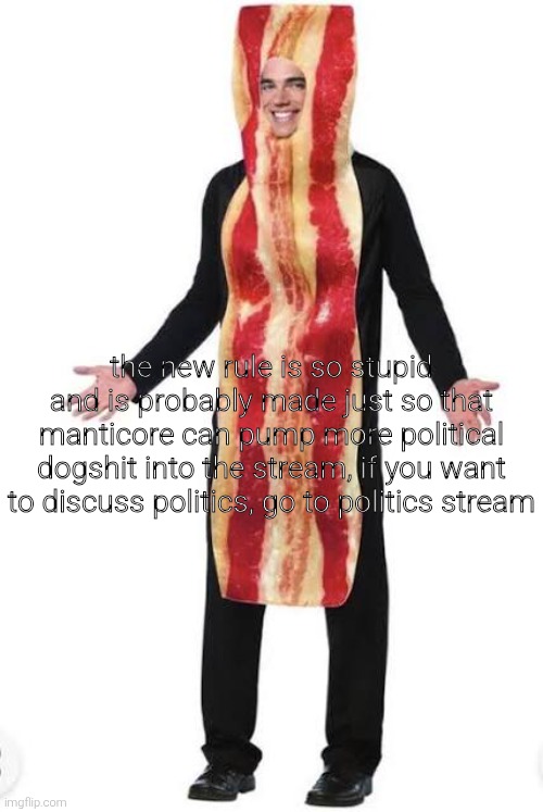 Bacon Suit | the new rule is so stupid and is probably made just so that manticore can pump more political dogshit into the stream, if you want to discuss politics, go to politics stream | image tagged in bacon suit | made w/ Imgflip meme maker