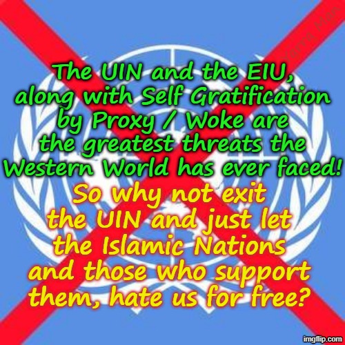 The United Islamic Nations, EIU and Woke / DEI are the greatest threat the Western World has ever faced! | The UIN and the EIU, along with Self Gratification by Proxy / Woke are the greatest threats the Western World has ever faced! Yarra Man; So why not exit the UIN and just let the Islamic Nations and those who support them, hate us for free? | image tagged in self gratification by proxy,far left,australia albanese,united islamic kingdom stalin starmer,open borders,ursula von der leyen | made w/ Imgflip meme maker
