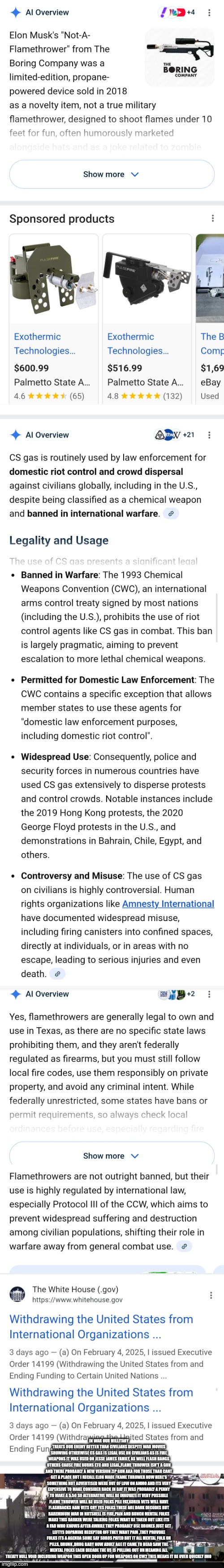 A remote view into Civil war two and its Dark has the seasoned frightened! | IN WAR OUR MILLITARY TREATS OUR ENEMY BETTER THAN CIVILIANS DESPITE WAR MOVIES SHOWING OTHERWISE CS GAS IS LEGAL USE ON CIVILIANS AS IS FIRE WEAPONS IT WAS USED ON JESSE JAMES FAMILY, AS WELL FLASH BANGS OTHERS CAUSE FIRE BURNS ETC AND LEGAL,FLAME THROWER ISN'T A GUN AND THERE PROBABLY A NEW VERSION ZIP GUN AKA FOR THOSE THAR CANT GET A PLACE BUT I RECALL ELON MADE FKAME THROWER NOW HERE'S SOMETHING NOT ADVERTISED WERE OUT OF LOW ON AMMO AND ITS VERY EXPENSIVE TO MAKE CONSIDER BACK IN DAY IT WAS PROBABLY A PENNY TO MAKE A 5.56 SO ALTERNATIVE WILL BE INNOVATE IT VERY POSSIBLE FLAME THROWER WILL BE USED FOLKS PILE FAT,KOREA VETS WILL HAVE FLASHBACKS NAM VETS CRY YES FOLKS THESE ARE DARK DECODES BUT BAREMINUM WAR IN NUTSHELL IS FIRE,PAIN AND BUNCH MENTAL FOLKS MAKE THIS DARKER WERE TALKING FOLKS WANT BE TAKEN OUT LIKE ITS A FAD WHO KNOWS AFTER AWHILE THEY PROBABLY USE DRONES JUST GET LEFTYS DOPAMINE RECEPTOR OFF THEY WANT PAIN ,THEY PROVOKE FOLKS ITS A AGENDA SOME SAY SOROS PAYED BUT IT ALL MENTAL FOLK ON PILLS, DRUNK ,DRUG BABY NOW ADULT AGE IT CAME TO HEAD SAW THE MENTAL FOLKS EACH DECADE THE US IS PULLING OUT UN MEANING ALL TREATY NULL VOID INCLUDING WEAPON THIS OPEN DOOR UP FOR WEAPONS ON CW2 THIS MEANS IT BE OVER QUICKLY IMO | image tagged in decode | made w/ Imgflip meme maker