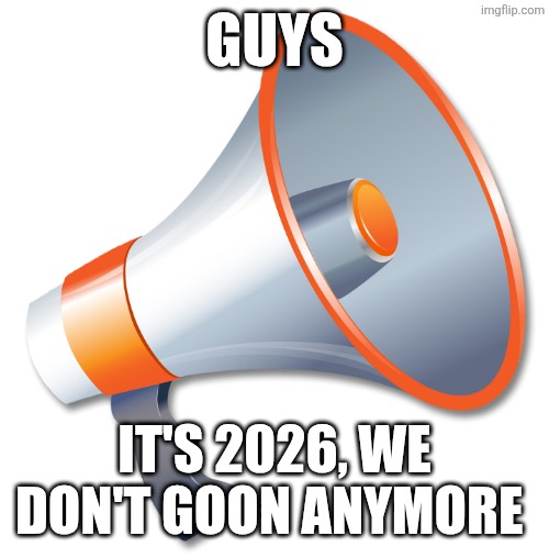 Spread the word | GUYS; IT'S 2026, WE DON'T GOON ANYMORE | image tagged in megaphone | made w/ Imgflip meme maker