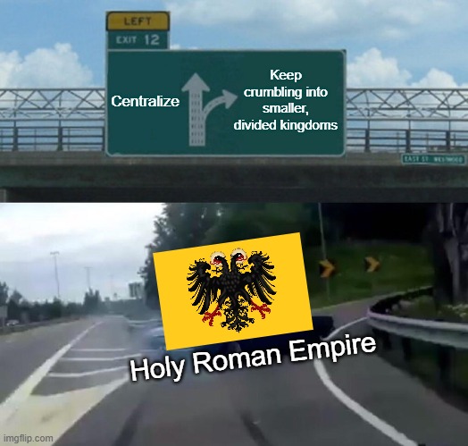 Holy Roman | Keep crumbling into smaller, divided kingdoms; Centralize; Holy Roman Empire | image tagged in memes,left exit 12 off ramp | made w/ Imgflip meme maker