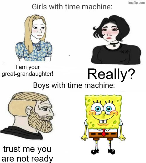 uuuuuuuhhhhhhhhhhhhhhhhhh | I am your
great-grandaughter! Really? trust me you are not ready | image tagged in time machine,spongebob | made w/ Imgflip meme maker