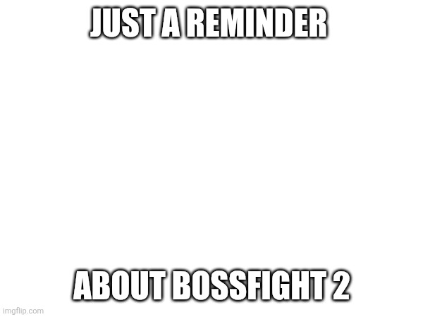 JUST A REMINDER; ABOUT BOSSFIGHT 2 | made w/ Imgflip meme maker