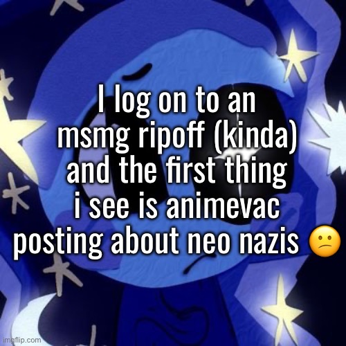 I log on to an msmg ripoff (kinda) and the first thing i see is animevac posting about neo nazis 😕 | made w/ Imgflip meme maker