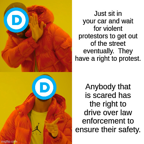 Drake Hotline Bling Meme | Just sit in your car and wait for violent protestors to get out of the street eventually.  They have a right to protest. Anybody that is scared has the right to drive over law enforcement to ensure their safety. | image tagged in memes,drake hotline bling | made w/ Imgflip meme maker
