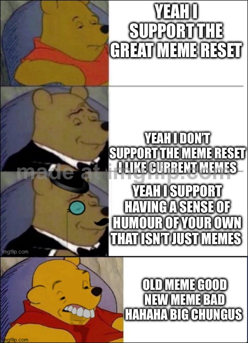 If yall don’t like current memes just ignore them it’s literally that easy ??? | YEAH I SUPPORT THE GREAT MEME RESET; YEAH I DON’T SUPPORT THE MEME RESET I LIKE CURRENT MEMES; YEAH I SUPPORT HAVING A SENSE OF HUMOUR OF YOUR OWN THAT ISN’T JUST MEMES; OLD MEME GOOD NEW MEME BAD HAHAHA BIG CHUNGUS | image tagged in good better best wut,memes,funny,funny memes,meme,funny meme | made w/ Imgflip meme maker