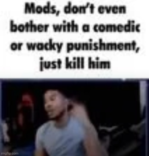 Mods, don't even bother with a comedic or wacky punishment | image tagged in mods don't even bother with a comedic or wacky punishment | made w/ Imgflip meme maker