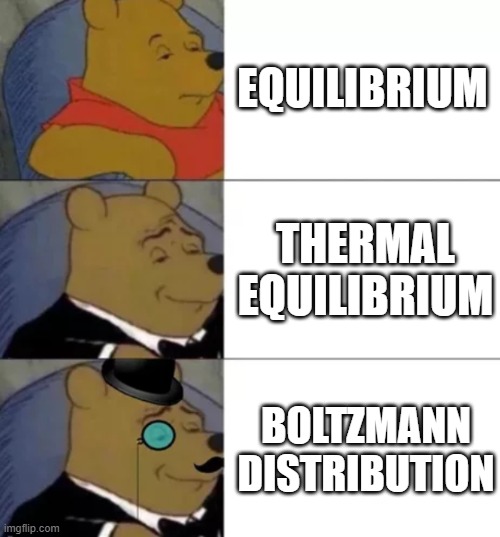 Boltzmann Distribution and Thermal Equilibrium | EQUILIBRIUM; THERMAL
EQUILIBRIUM; BOLTZMANN
DISTRIBUTION | image tagged in fancy pooh | made w/ Imgflip meme maker