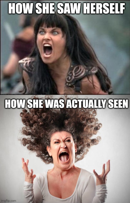 HOW SHE SAW HERSELF HOW SHE WAS ACTUALLY SEEN | image tagged in angry xena,angry woman | made w/ Imgflip meme maker
