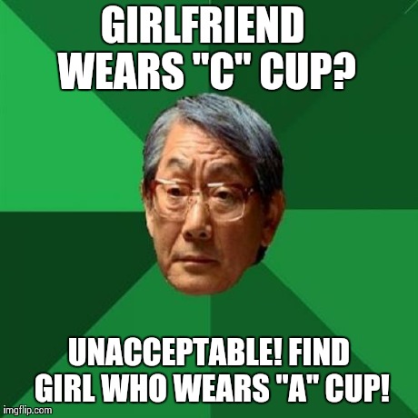 High Expectations Asian Father | GIRLFRIEND WEARS "C" CUP? UNACCEPTABLE! FIND GIRL WHO WEARS "A" CUP! | image tagged in memes,high expectations asian father | made w/ Imgflip meme maker