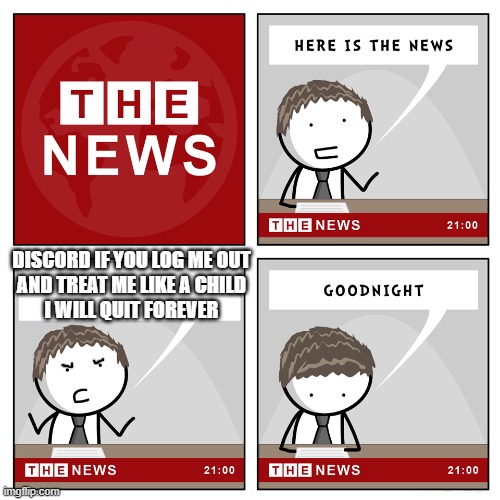 Discord you've been warned don't make me go through this metaphorically beating myself up close to death i'm not messing around | DISCORD IF YOU LOG ME OUT
AND TREAT ME LIKE A CHILD
I WILL QUIT FOREVER | image tagged in the news,memes,discord,shits gonna hit the fan so high it'll make your head spin,suck it | made w/ Imgflip meme maker