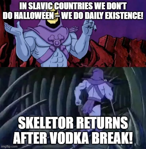 Skeletor says something then runs away | IN SLAVIC COUNTRIES WE DON’T DO HALLOWEEN – WE DO DAILY EXISTENCE! SKELETOR RETURNS AFTER VODKA BREAK! | image tagged in skeletor says something then runs away,slavic lives matter,black lives matter | made w/ Imgflip meme maker