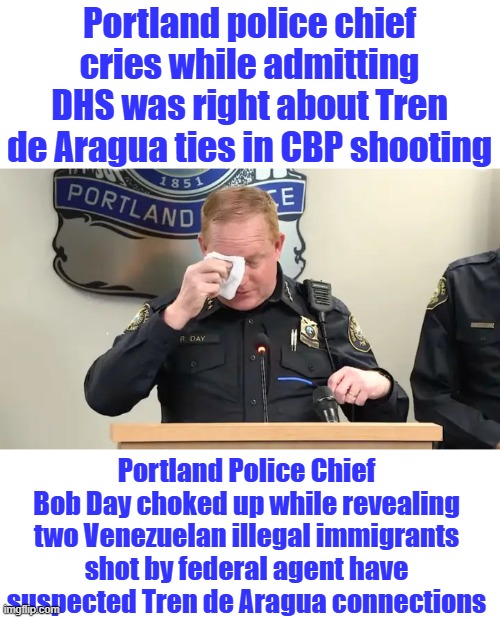 Wake up they're here & their here to kill | Portland police chief cries while admitting DHS was right about Tren de Aragua ties in CBP shooting; Portland Police Chief Bob Day choked up while revealing two Venezuelan illegal immigrants shot by federal agent have suspected Tren de Aragua connections | made w/ Imgflip meme maker