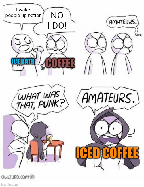 Ice Bath vs. Coffee... | I wake people up better; NO I DO! ICE BATH; COFFEE; ICED COFFEE | image tagged in amateurs,ice,coffee,iced coffee,who would win,memes | made w/ Imgflip meme maker