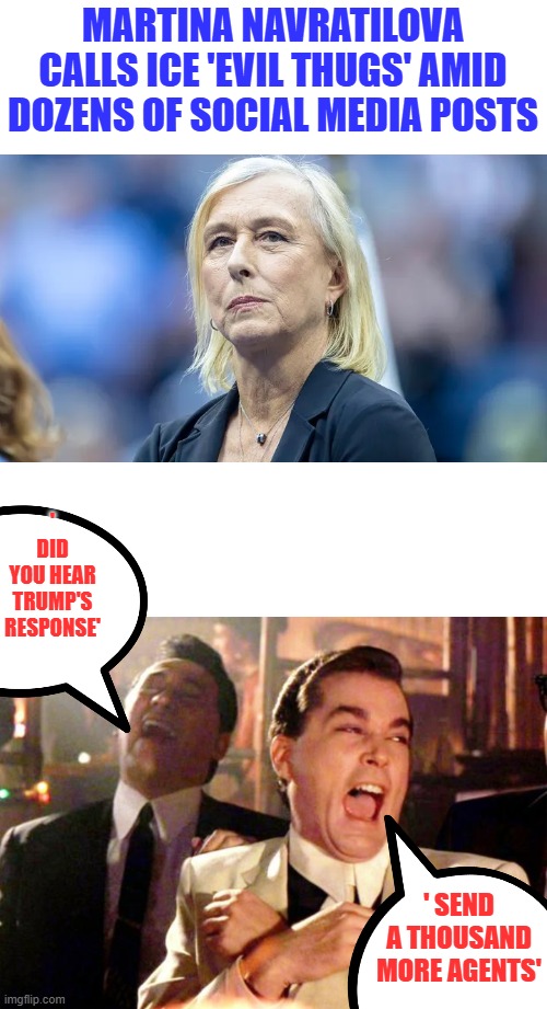 MARTINA NAVRATILOVA CALLS ICE 'EVIL THUGS' AMID DOZENS OF SOCIAL MEDIA POSTS; ' DID YOU HEAR TRUMP'S RESPONSE'; ' SEND A THOUSAND MORE AGENTS' | image tagged in goodfellas laugh | made w/ Imgflip meme maker