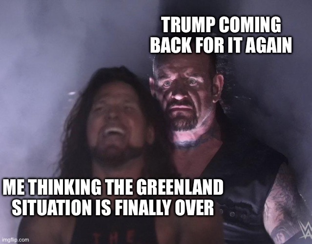 leave them alone ? | TRUMP COMING BACK FOR IT AGAIN; ME THINKING THE GREENLAND SITUATION IS FINALLY OVER | image tagged in undertaker | made w/ Imgflip meme maker