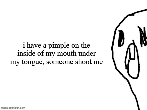 thothe who thcream into the void (thanks jim) | i have a pimple on the inside of my mouth under my tongue, someone shoot me | image tagged in thothe who thcream into the void thanks jim | made w/ Imgflip meme maker
