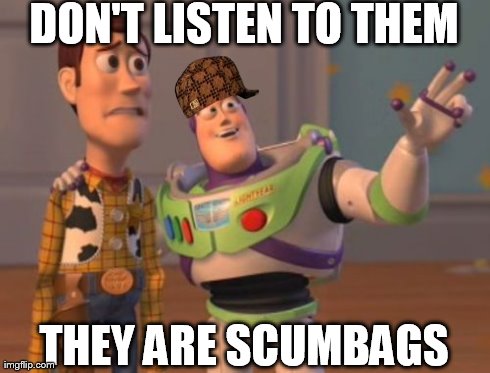 X, X Everywhere | DON'T LISTEN TO THEM THEY ARE SCUMBAGS | image tagged in memes,x x everywhere,scumbag | made w/ Imgflip meme maker