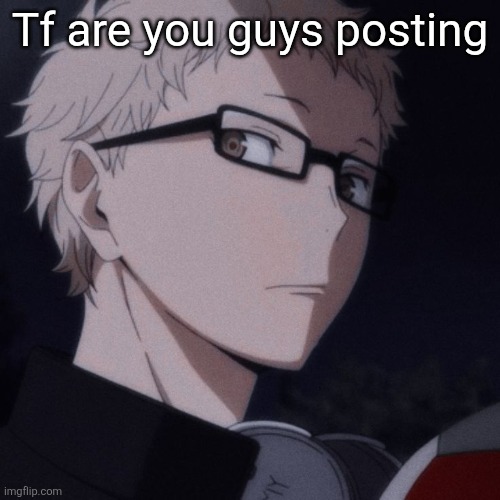 What posts am I looking at | Tf are you guys posting | image tagged in tsukishima stare,memes,haiyku,funny | made w/ Imgflip meme maker