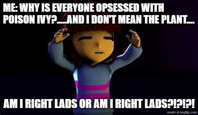 Poison Ivy and people problem | ME: WHY IS EVERYONE OPSESSED WITH POISON IVY?.....AND I DON'T MEAN THE PLANT.... AM I RIGHT LADS OR AM I RIGHT LADS?!?!?! | image tagged in am i right lads or am i right lads,plants,poison ivy,undertale,questions,annoyed | made w/ Imgflip meme maker