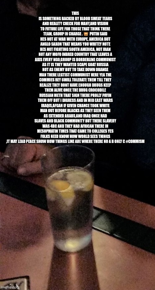 The ww3 factoid every one missed ,its a race war in there eyes! | THIS IS SOMETHING BACKED BY BLOOD SWEAT TEARS AND REALITY CHECK FOR MANY,AND VISION TO FUTURE LIFE FOR THOSE THAT THINK THERE TEAM, GROUP IN CHARGE . 🐻  PUTIN SAID HES NOT AT WAR WITH EUROPE, AMERICA BUT ANGLO SAXON THAT MEANS YOU WHITEY NOTE HES NOT FIGHTING SOUTH AMERICA, NOT IRAN NOT ANY MOFO INBRED COUNTRY THAT LEAVES A AXIS EVERY NGO,GROUP IS BORDERLINE COMMUNIST AS IT IS THEY WANTED SCAPE GOAT RUSSIA NOT AS ENEMY BUT TO TAKE DOWN ORANGE MAN THERE LEGTIST COMMUNIST HERE YEA THE COMMIES REY 6WILL TOLERATE THEM TILL THEY REALIZE THEY DONT HAVE ENOUGH DRUGS KEEP THEM ALIVE ONCE THE DRUG CROCODILE RUSSIAN METH THAT SIGN THERE PROLLY PAYIN THEM OFF BUT I DIGRESS AND IN MID EAST WARS IRAQIS,AFGAN IF GIVEN CHANCE TOOK WHITE MAN OUT BEFORE BLACKS AS THEY SEEN THEM AS EXTENDED ARABS,AND IRAQ ONCE HAD SLAVES AND BLACK COMMUNITY BUT THERE SLAVERY WAS 4BC AND THEY HAD AFRICAN THERE IN MESOPMATIN TIMES THAT CAME TO COLLEGES YES FOLKS NEED KNOW HOW WORLD SEES THINGS ,IT MAY LEAD PEACE SHOW HOW THINGS LINE ARE WHERE THERE NO A B ONLY C #COMMISM | image tagged in wtf | made w/ Imgflip meme maker