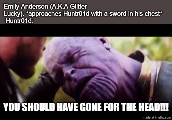 Emily Anderson should have gone for Huntr01d's head | Emily Anderson (A.K.A Glitter Lucky): *approaches Huntr01d with a sword in his chest*
 Huntr01d:; YOU SHOULD HAVE GONE FOR THE HEAD!!! | image tagged in you should have gone for the head,thanos,thor,glitter force,oc,anime | made w/ Imgflip meme maker