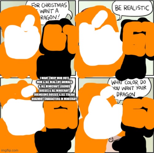 For Christmas I Want a Dragon | I WANT EVERY MOB VOTE MOB & ALL REAL-LIFE ANIMALS & ALL MINECRAFT LEGENDS BOSSES & ALL MINECRAFT DUENGEONS BOSSES & ALL ITALIAN BRAINROT CHARACTERS IN MINECRAFT | image tagged in for christmas i want a dragon | made w/ Imgflip meme maker