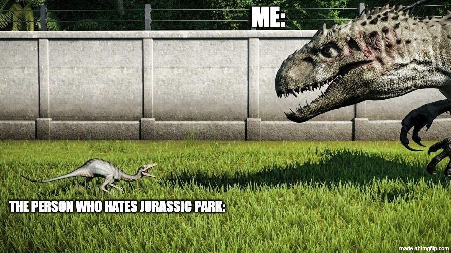 Jurassic World big vs small | ME:; THE PERSON WHO HATES JURASSIC PARK: | image tagged in jurassic world big vs small | made w/ Imgflip meme maker