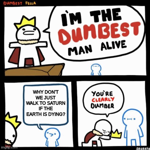 I've actually been told this before istg | WHY DON'T WE JUST WALK TO SATURN IF THE EARTH IS DYING? | image tagged in i'm the dumbest man alive | made w/ Imgflip meme maker