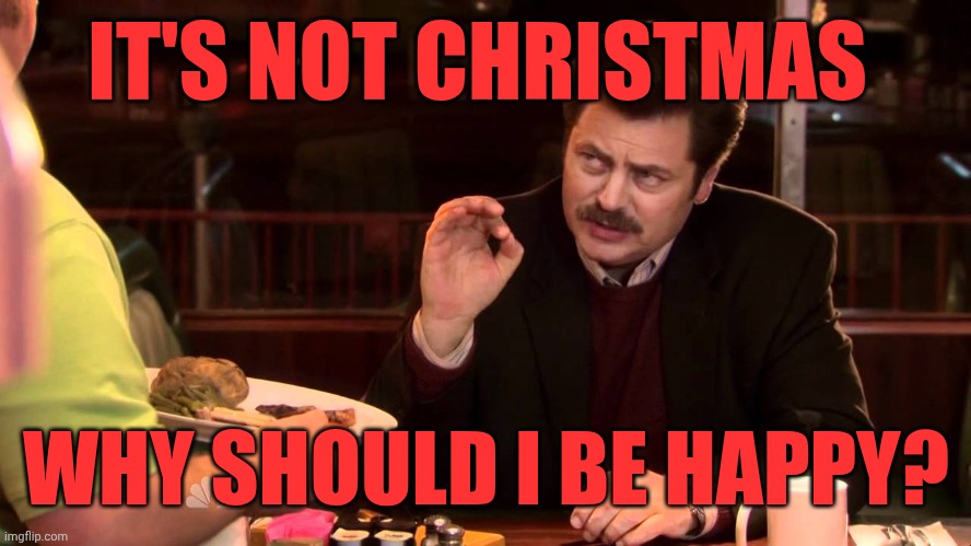 I said all the bacon and eggs | IT'S NOT CHRISTMAS; WHY SHOULD I BE HAPPY? | image tagged in i said all the bacon and eggs | made w/ Imgflip meme maker