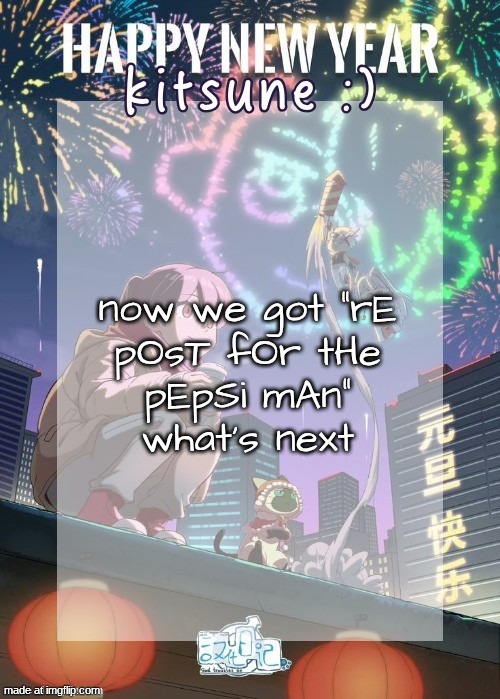 real | now we got "rE
pOsT fOr tHe
pEpSi mAn"
what's next | image tagged in kitsunes gtm new year temp | made w/ Imgflip meme maker
