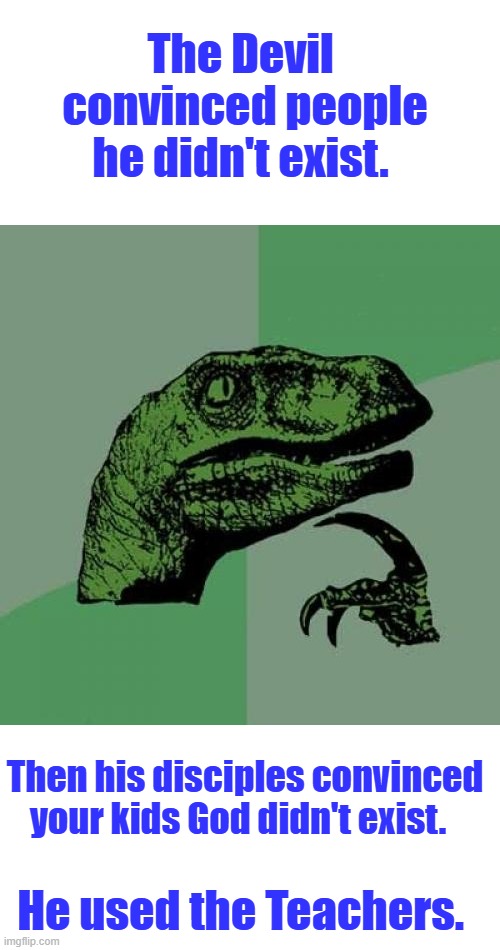 It won't be long now . It will happen. | The Devil  convinced people he didn't exist. Then his disciples convinced your kids God didn't exist. He used the Teachers. | image tagged in memes,philosoraptor | made w/ Imgflip meme maker