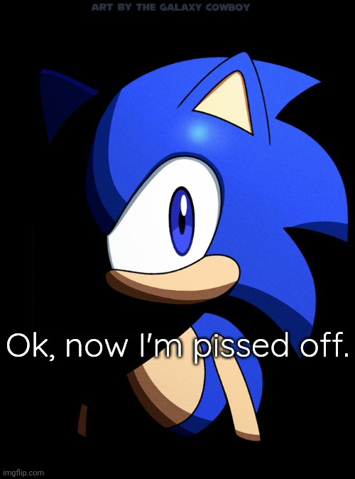 Sonic Blank Stare In The Dark | Ok, now I'm pissed off. | image tagged in sonic blank stare in the dark | made w/ Imgflip meme maker