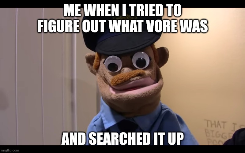 ME WHEN I TRIED TO FIGURE OUT WHAT VORE WAS AND SEARCHED IT UP | made w/ Imgflip meme maker