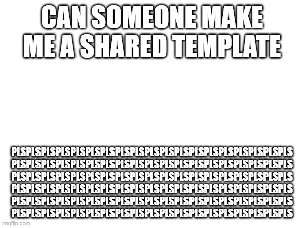 CAN SOMEONE MAKE ME A SHARED TEMPLATE; PLSPLSPLSPLSPLSPLSPLSPLSPLSPLSPLSPLSPLSPLSPLSPLSPLSPLSPLS
PLSPLSPLSPLSPLSPLSPLSPLSPLSPLSPLSPLSPLSPLSPLSPLSPLSPLSPLS
PLSPLSPLSPLSPLSPLSPLSPLSPLSPLSPLSPLSPLSPLSPLSPLSPLSPLSPLS
PLSPLSPLSPLSPLSPLSPLSPLSPLSPLSPLSPLSPLSPLSPLSPLSPLSPLSPLS
PLSPLSPLSPLSPLSPLSPLSPLSPLSPLSPLSPLSPLSPLSPLSPLSPLSPLSPLS
PLSPLSPLSPLSPLSPLSPLSPLSPLSPLSPLSPLSPLSPLSPLSPLSPLSPLSPLS | made w/ Imgflip meme maker