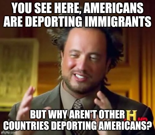 Aliens Guy | YOU SEE HERE, AMERICANS ARE DEPORTING IMMIGRANTS; BUT WHY AREN'T OTHER COUNTRIES DEPORTING AMERICANS? | image tagged in aliens guy | made w/ Imgflip meme maker