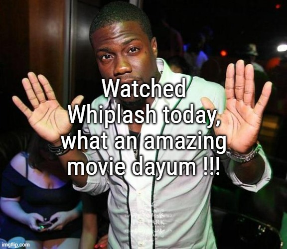 i recommand | Watched Whiplash today, what an amazing movie dayum !!! | image tagged in kevin hart hands up | made w/ Imgflip meme maker