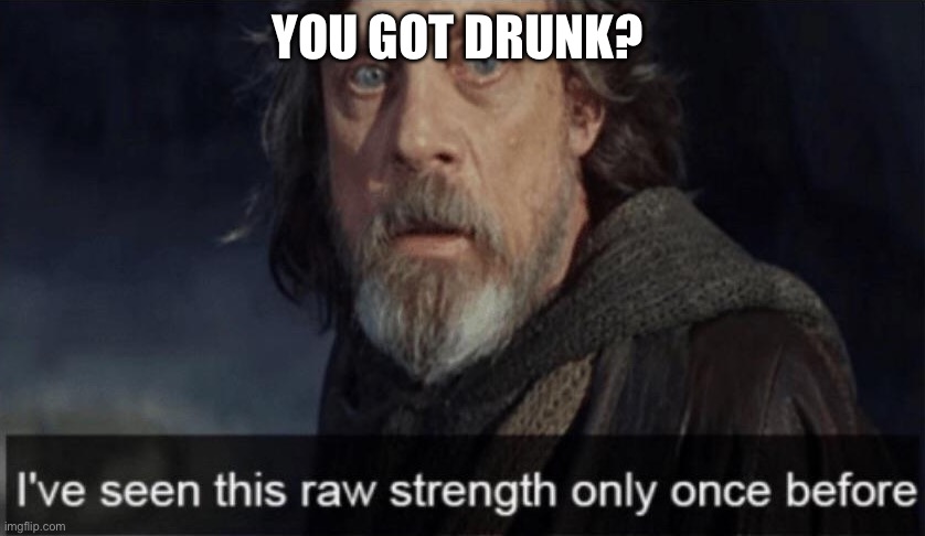 Ive seen this raw strength only once before | YOU GOT DRUNK? | image tagged in ive seen this raw strength only once before | made w/ Imgflip meme maker