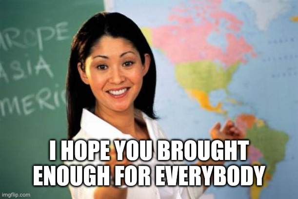 I HOPE YOU BROUGHT ENOUGH FOR EVERYBODY | image tagged in memes,unhelpful high school teacher | made w/ Imgflip meme maker