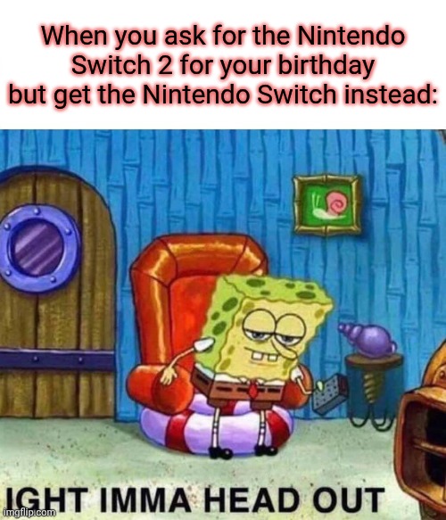 Nintendo Birthday | When you ask for the Nintendo Switch 2 for your birthday but get the Nintendo Switch instead: | image tagged in memes,spongebob ight imma head out,nintendo,nintendo switch | made w/ Imgflip meme maker