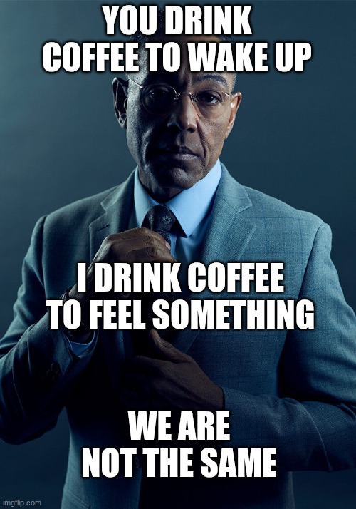 coffee | YOU DRINK COFFEE TO WAKE UP; I DRINK COFFEE TO FEEL SOMETHING; WE ARE NOT THE SAME | image tagged in gus fring we are not the same,coffee,wow,waking up,feeling something,dis not me tho | made w/ Imgflip meme maker