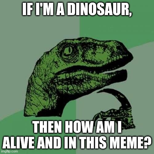 Just tell him already. | IF I'M A DINOSAUR, THEN HOW AM I ALIVE AND IN THIS MEME? | image tagged in memes,philosoraptor,interesting,oh wow,big brain time,dinosaurs | made w/ Imgflip meme maker
