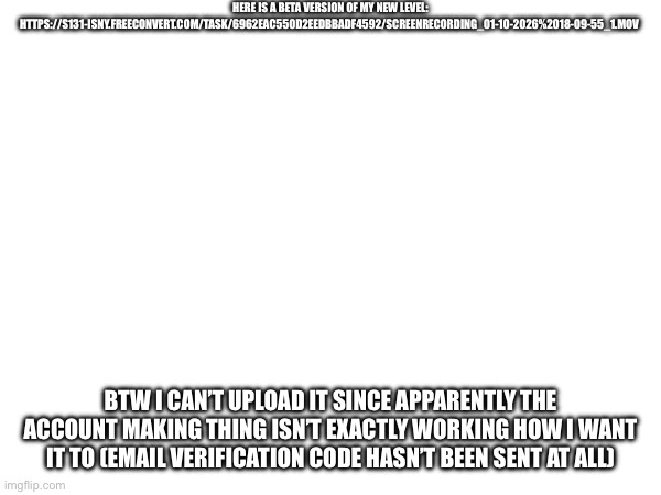 Hope yall like it! (Name: Distortion Of Mind) (also song is not official, subject to change by the time I’m done :P) | HERE IS A BETA VERSION OF MY NEW LEVEL: HTTPS://S131-ISNY.FREECONVERT.COM/TASK/6962EAC550D2EEDBBADF4592/SCREENRECORDING_01-10-2026%2018-09-55_1.MOV; BTW I CAN’T UPLOAD IT SINCE APPARENTLY THE ACCOUNT MAKING THING ISN’T EXACTLY WORKING HOW I WANT IT TO (EMAIL VERIFICATION CODE HASN’T BEEN SENT AT ALL) | made w/ Imgflip meme maker