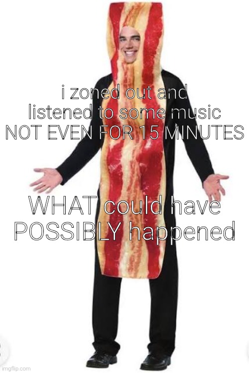 Bacon Suit | i zoned out and listened to some music NOT EVEN FOR 15 MINUTES; WHAT could have POSSIBLY happened | made w/ Imgflip meme maker