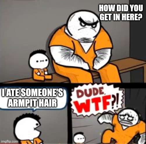 You ate WHAT? | HOW DID YOU GET IN HERE? I ATE SOMEONE'S ARMPIT HAIR | image tagged in what are you in here for,hair | made w/ Imgflip meme maker