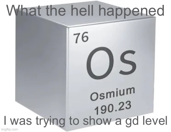 Osmium cube | What the hell happened; I was trying to show a gd level | image tagged in osmium cube | made w/ Imgflip meme maker
