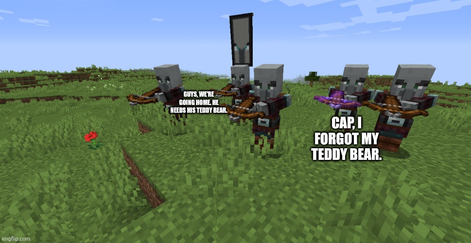 Pillager Patrol | GUYS, WE'RE GOING HOME. HE NEEDS HIS TEDDY BEAR. CAP, I FORGOT MY TEDDY BEAR. | image tagged in pillager patrol | made w/ Imgflip meme maker