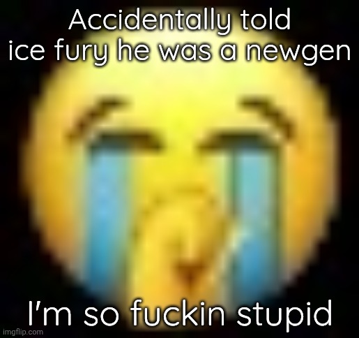 Crying emoji holding mouth | Accidentally told ice fury he was a newgen; I'm so fuckin stupid | image tagged in crying emoji holding mouth | made w/ Imgflip meme maker