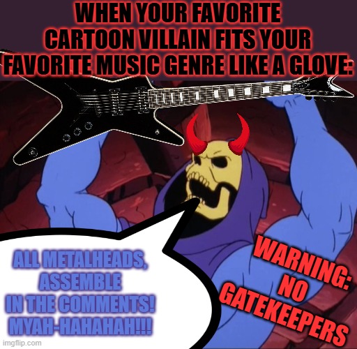 demonic title | WHEN YOUR FAVORITE CARTOON VILLAIN FITS YOUR FAVORITE MUSIC GENRE LIKE A GLOVE:; WARNING: NO GATEKEEPERS; ALL METALHEADS, ASSEMBLE IN THE COMMENTS! MYAH-HAHAHAH!!! | image tagged in skeletor,memes,metal,comments,chat,he-man | made w/ Imgflip meme maker
